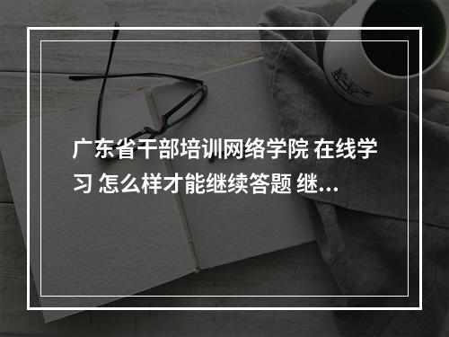 广东省干部培训网络学院 在线学习 怎么样才能继续答题 继续学习加分 ？