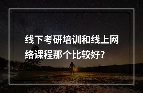 线下考研培训和线上网络课程那个比较好？