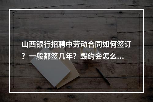 山西银行招聘中劳动合同如何签订？一般都签几年？毁约会怎么样？