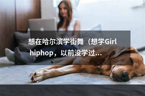 想在哈尔滨学街舞（想学Girl hiphop，以前没学过），0451潮流舞蹈俱乐部和枫叶文化时尚艺术