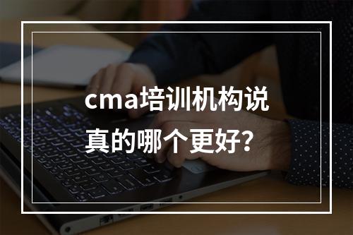 cma培训机构说真的哪个更好？