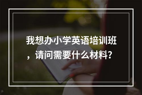 我想办小学英语培训班，请问需要什么材料？