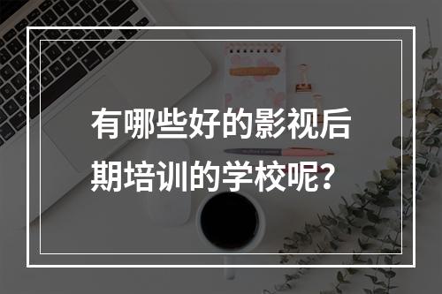 有哪些好的影视后期培训的学校呢？