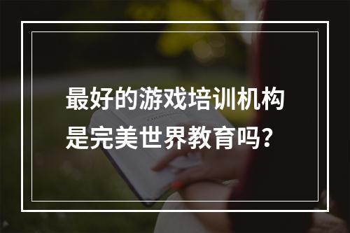 最好的游戏培训机构是完美世界教育吗？