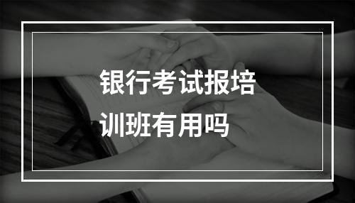 银行考试报培训班有用吗