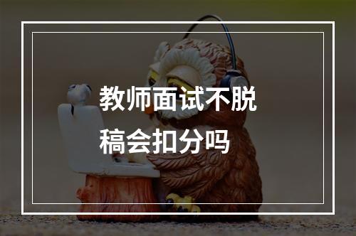 教师面试不脱稿会扣分吗