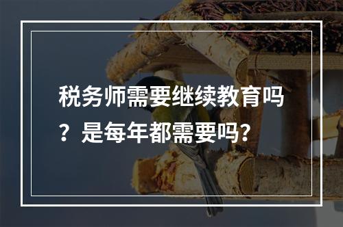 税务师需要继续教育吗？是每年都需要吗？