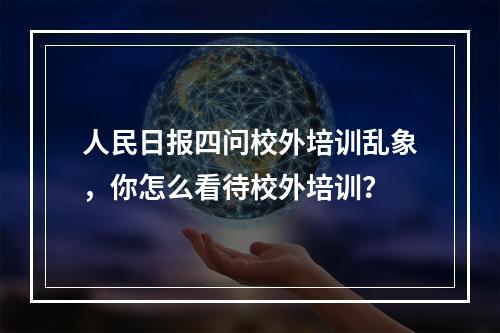 人民日报四问校外培训乱象，你怎么看待校外培训？