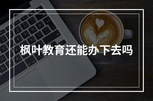 枫叶教育还能办下去吗