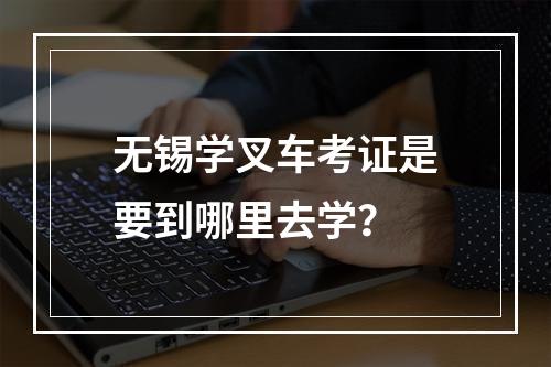 无锡学叉车考证是要到哪里去学？