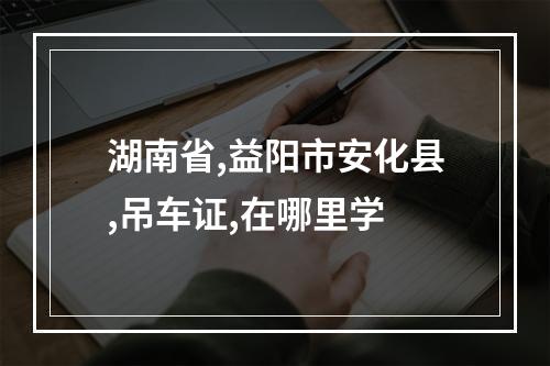 湖南省,益阳市安化县,吊车证,在哪里学