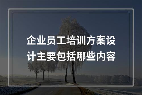 企业员工培训方案设计主要包括哪些内容