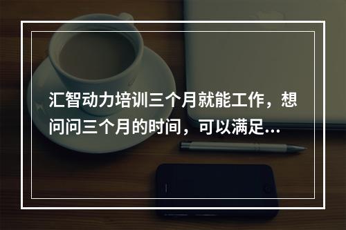 汇智动力培训三个月就能工作，想问问三个月的时间，可以满足吗？