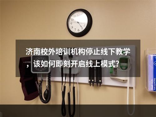 济南校外培训机构停止线下教学，该如何即刻开启线上模式？