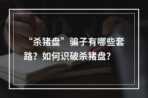 “杀猪盘”骗子有哪些套路？如何识破杀猪盘？