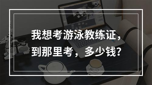 我想考游泳教练证，到那里考，多少钱？