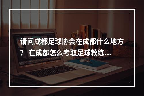 请问成都足球协会在成都什么地方？ 在成都怎么考取足球教练员证？每年的什么时候考？