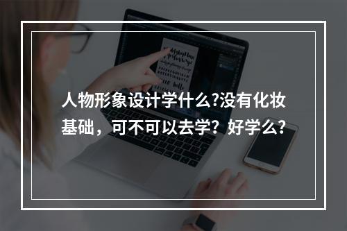 人物形象设计学什么?没有化妆基础，可不可以去学？好学么？