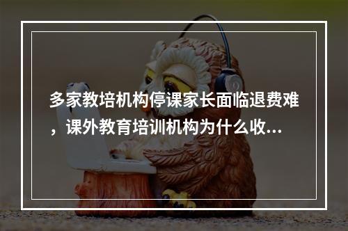 多家教培机构停课家长面临退费难，课外教育培训机构为什么收费爽快退费难？