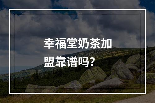 幸福堂奶茶加盟靠谱吗？