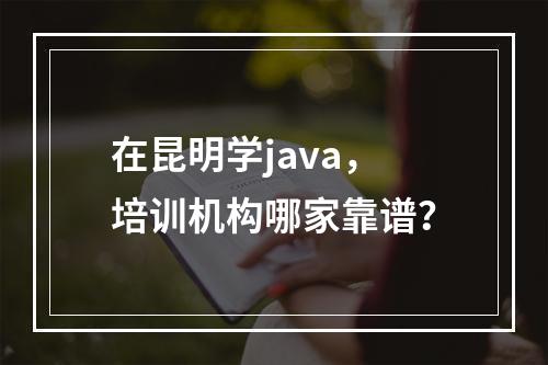 在昆明学java，培训机构哪家靠谱？