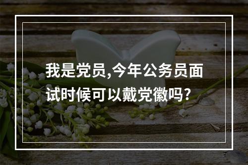 我是党员,今年公务员面试时候可以戴党徽吗?