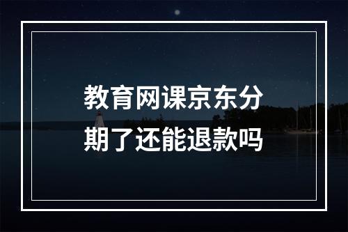 教育网课京东分期了还能退款吗