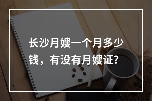 长沙月嫂一个月多少钱，有没有月嫂证？