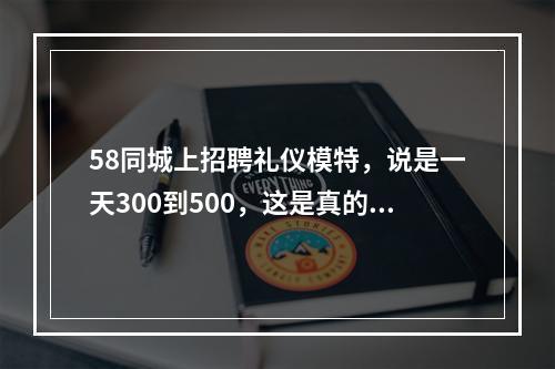 58同城上招聘礼仪模特，说是一天300到500，这是真的假的呀？