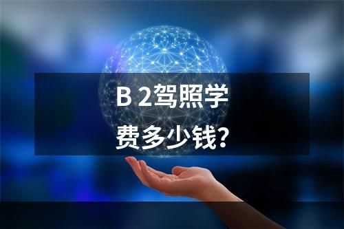 B 2驾照学费多少钱？