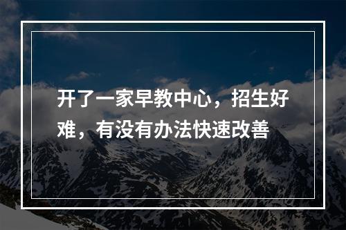 开了一家早教中心，招生好难，有没有办法快速改善