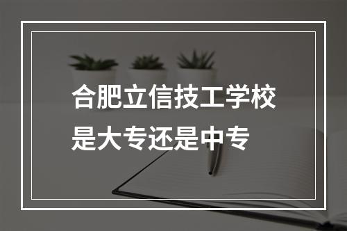 合肥立信技工学校是大专还是中专