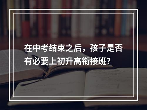 在中考结束之后，孩子是否有必要上初升高衔接班？