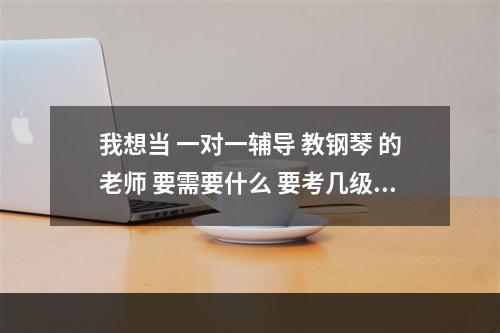 我想当 一对一辅导 教钢琴 的老师 要需要什么 要考几级证书？