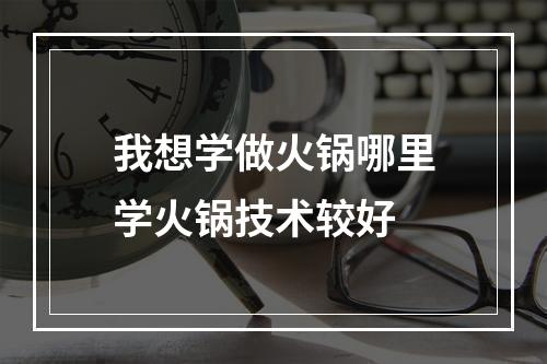 我想学做火锅哪里学火锅技术较好