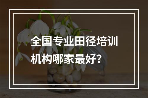 全国专业田径培训机构哪家最好？