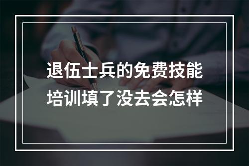 退伍士兵的免费技能培训填了没去会怎样