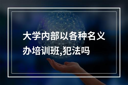 大学内部以各种名义办培训班,犯法吗