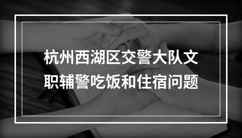 杭州西湖区交警大队文职辅警吃饭和住宿问题