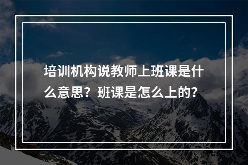 培训机构说教师上班课是什么意思？班课是怎么上的？