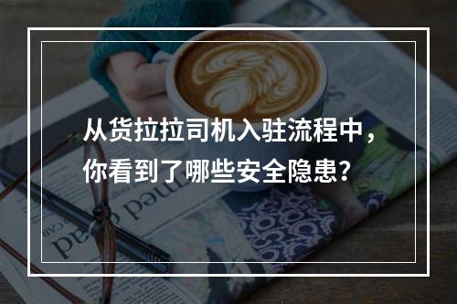 从货拉拉司机入驻流程中，你看到了哪些安全隐患？