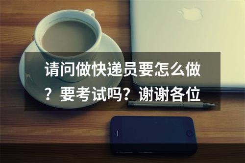 请问做快递员要怎么做？要考试吗？谢谢各位