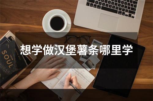 想学做汉堡薯条哪里学