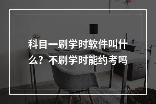 科目一刷学时软件叫什么？不刷学时能约考吗