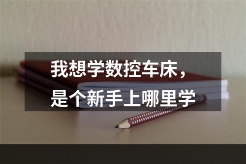 我想学数控车床，是个新手上哪里学