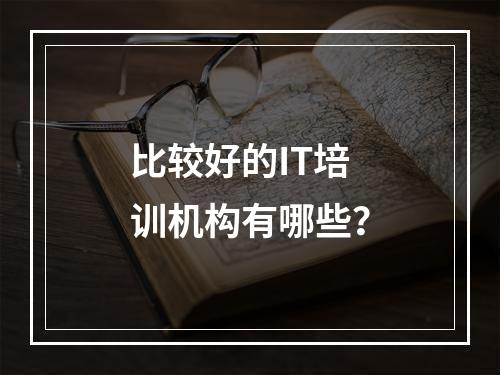 比较好的IT培训机构有哪些？