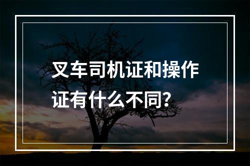 叉车司机证和操作证有什么不同？