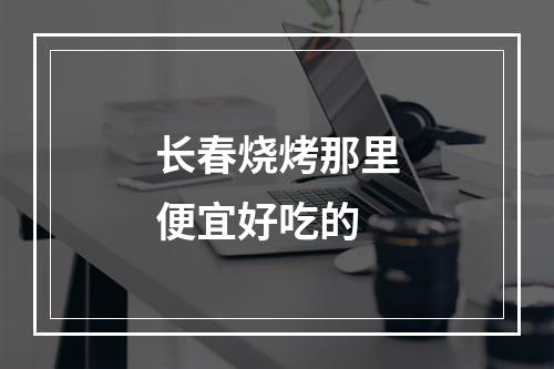 长春烧烤那里便宜好吃的