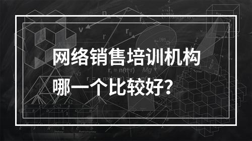 网络销售培训机构哪一个比较好？