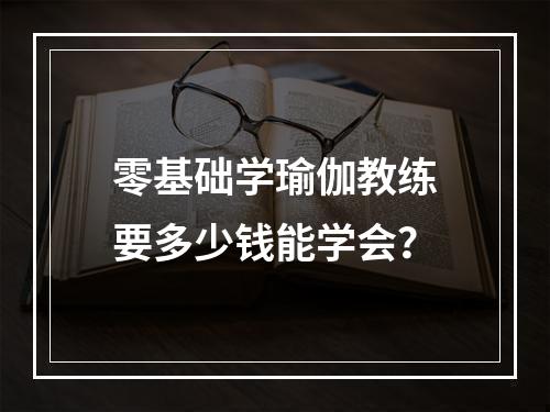 零基础学瑜伽教练要多少钱能学会？